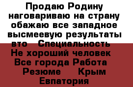 Продаю Родину.наговариваю на страну.обажаю все западное.высмеевую результаты вто › Специальность ­ Не хороший человек - Все города Работа » Резюме   . Крым,Евпатория